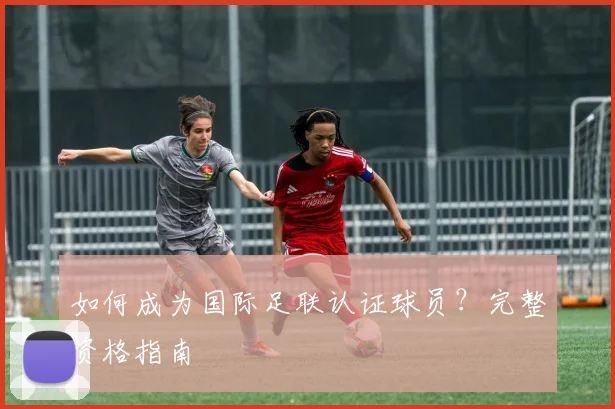 如何成为国际足联认证球员？完整资格指南