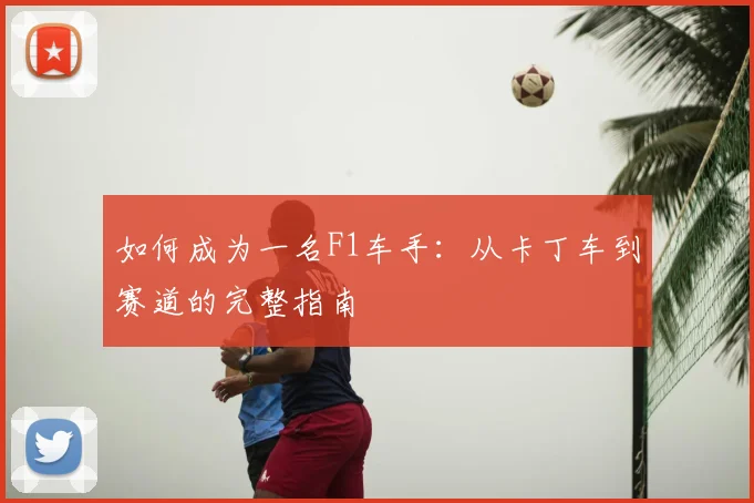 如何成为一名F1车手：从卡丁车到赛道的完整指南